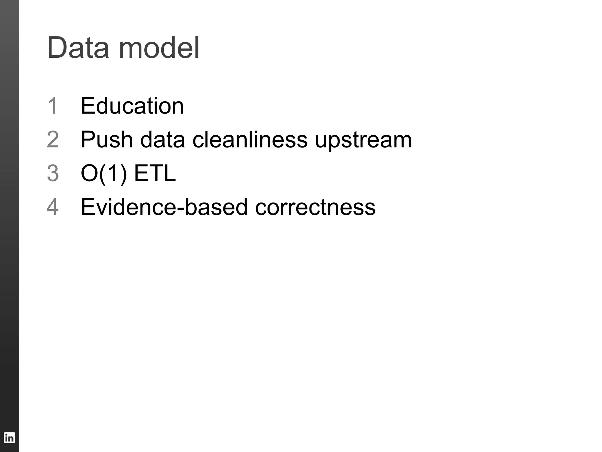 Data model
1 Education
2 Push data cleanliness upstream
3 O(1) ETL
4 Evidence-based correctness
 