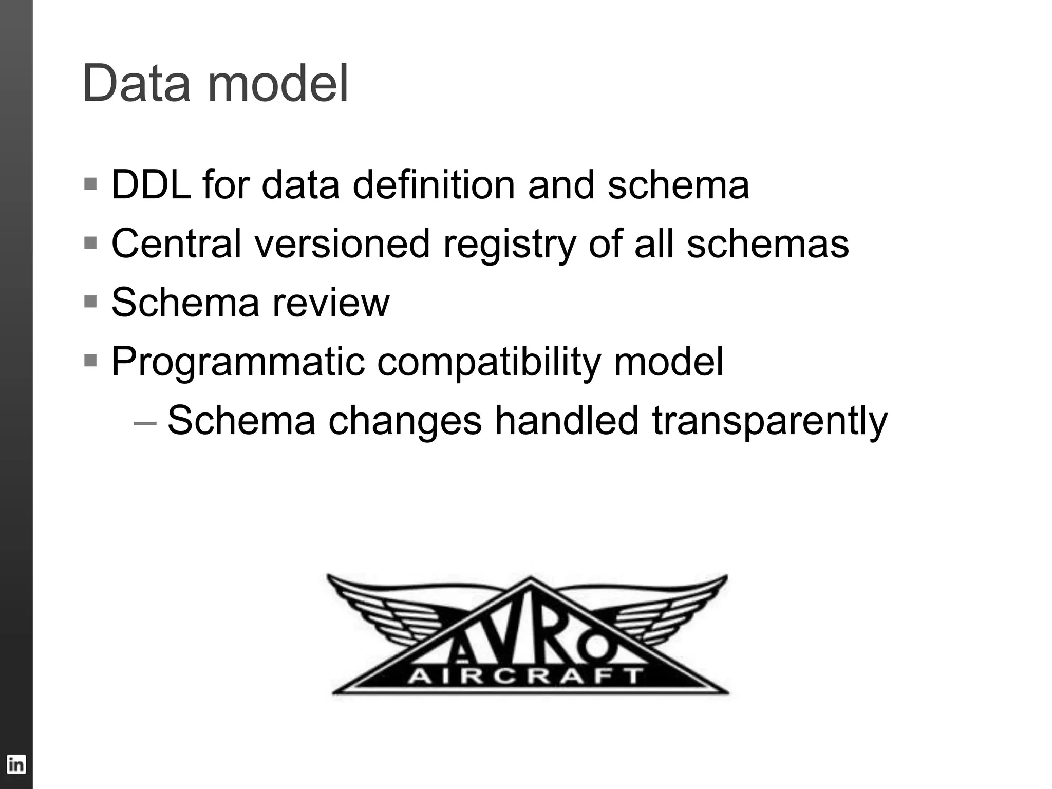 Data model
 DDL for data definition and schema
 Central versioned registry of all schemas
 Schema review
 Programmatic compatibility model
– Schema changes handled transparently
 