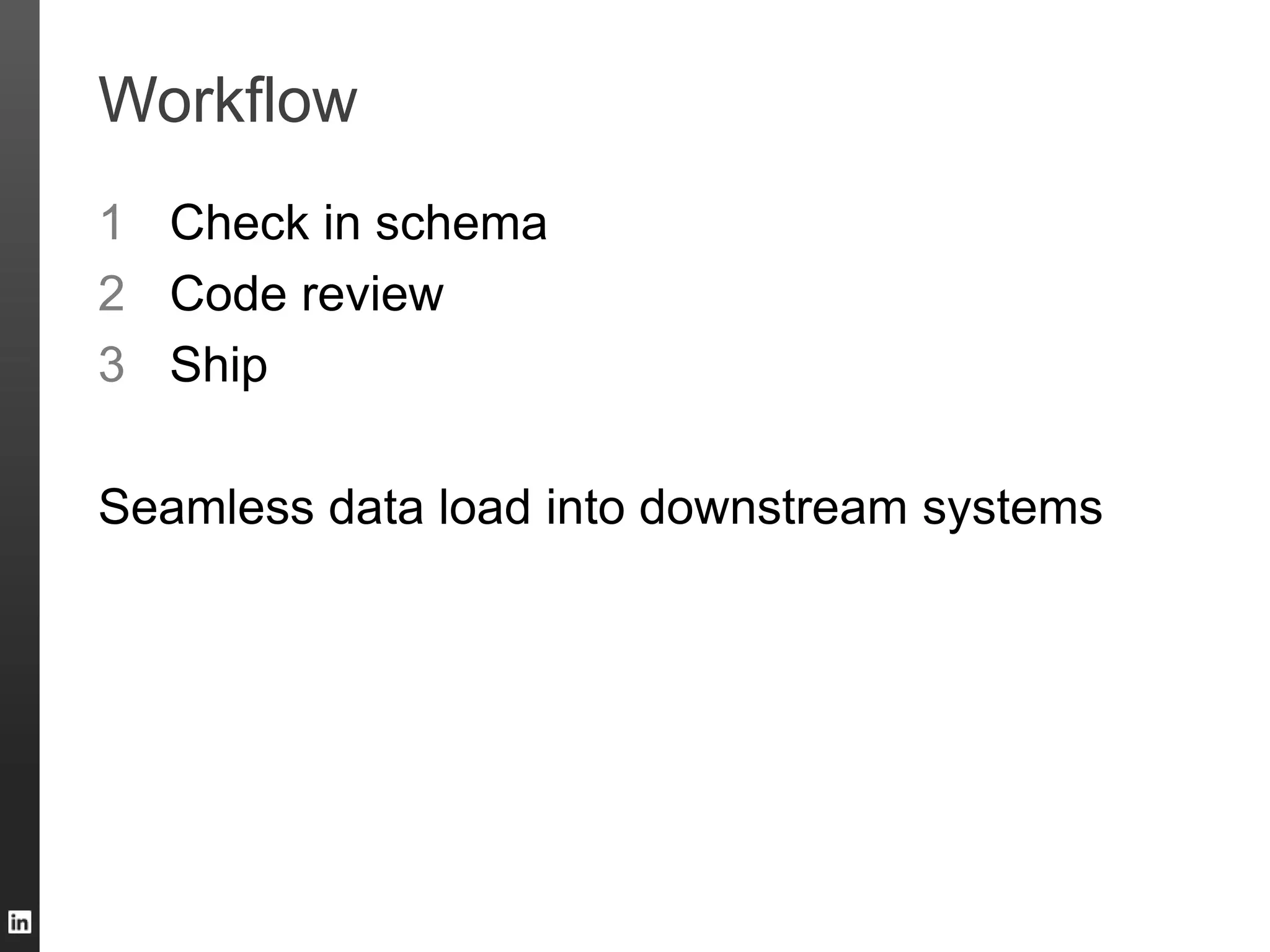 Workflow
1 Check in schema
2 Code review
3 Ship
Seamless data load into downstream systems
 