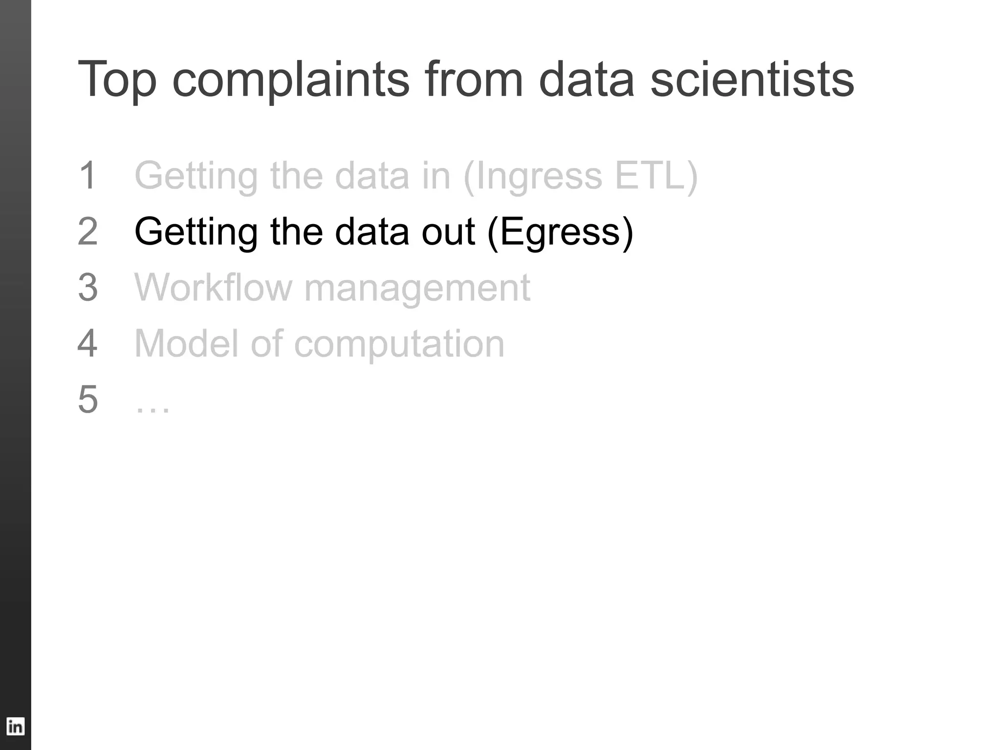Top complaints from data scientists
1 Getting the data in (Ingress ETL)
2 Getting the data out (Egress)
3 Workflow management
4 Model of computation
5 …
 