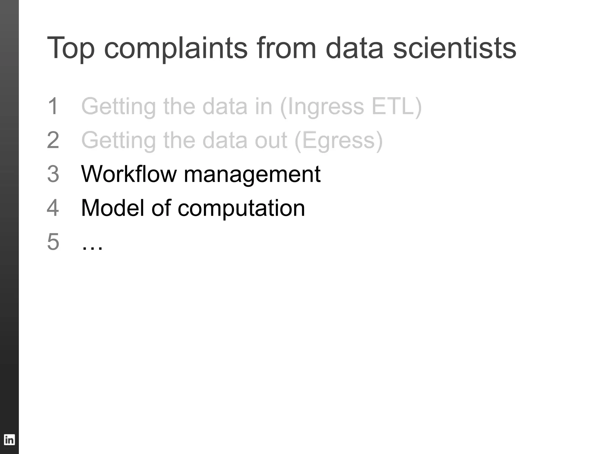 Top complaints from data scientists
1 Getting the data in (Ingress ETL)
2 Getting the data out (Egress)
3 Workflow management
4 Model of computation
5 …
 
