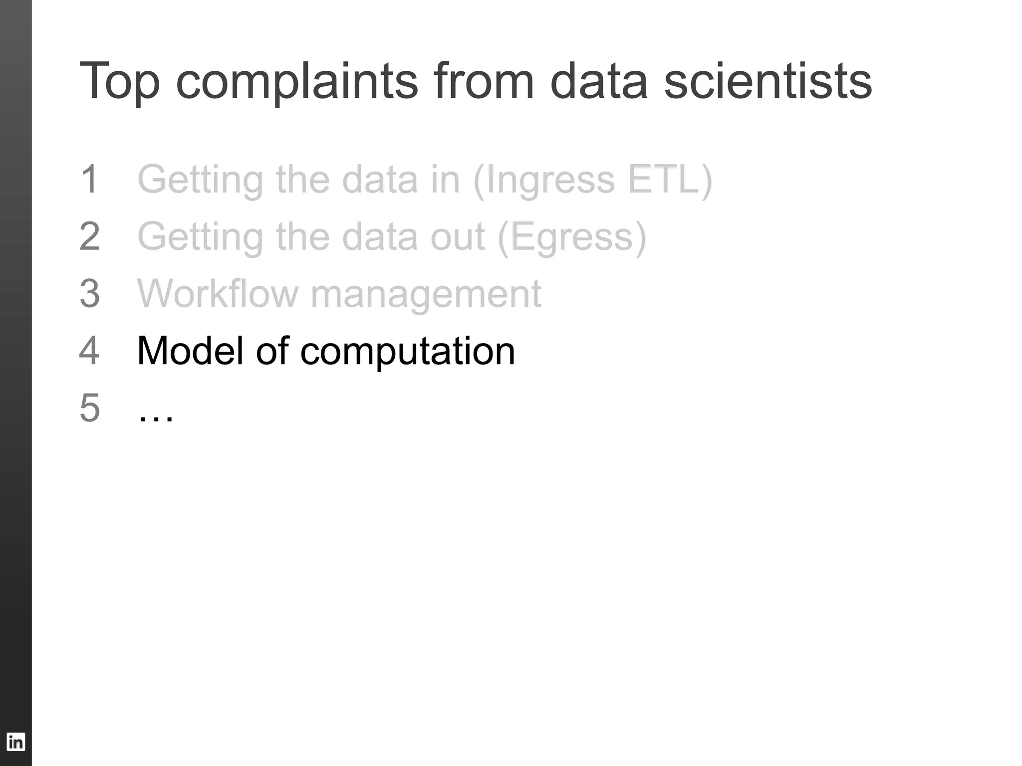 Top complaints from data scientists
1 Getting the data in (Ingress ETL)
2 Getting the data out (Egress)
3 Workflow management
4 Model of computation
5 …
 