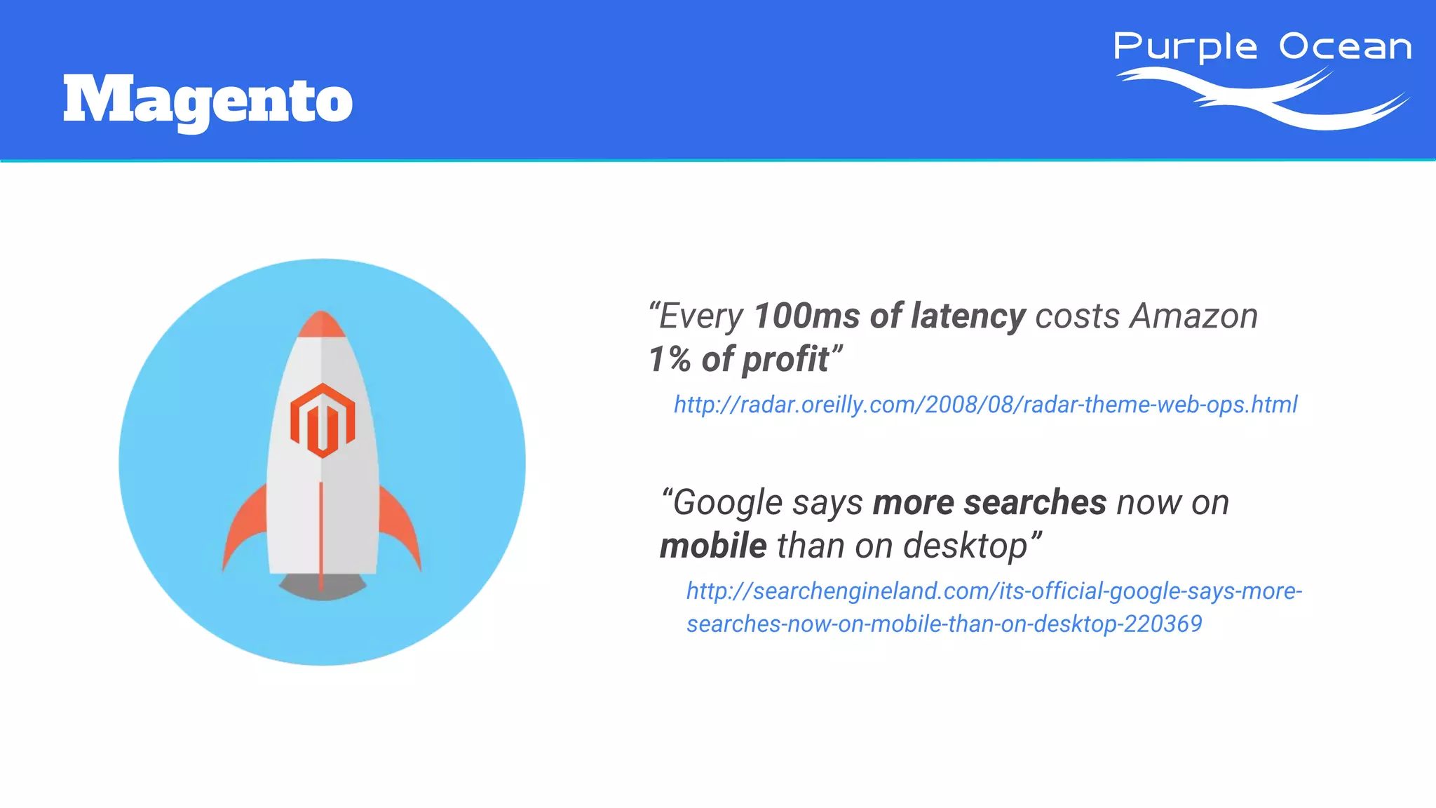 Magento
“Every 100ms of latency costs Amazon
1% of profit”
http://radar.oreilly.com/2008/08/radar-theme-web-ops.html
“Google says more searches now on
mobile than on desktop”
http://searchengineland.com/its-official-google-says-more-
searches-now-on-mobile-than-on-desktop-220369
 