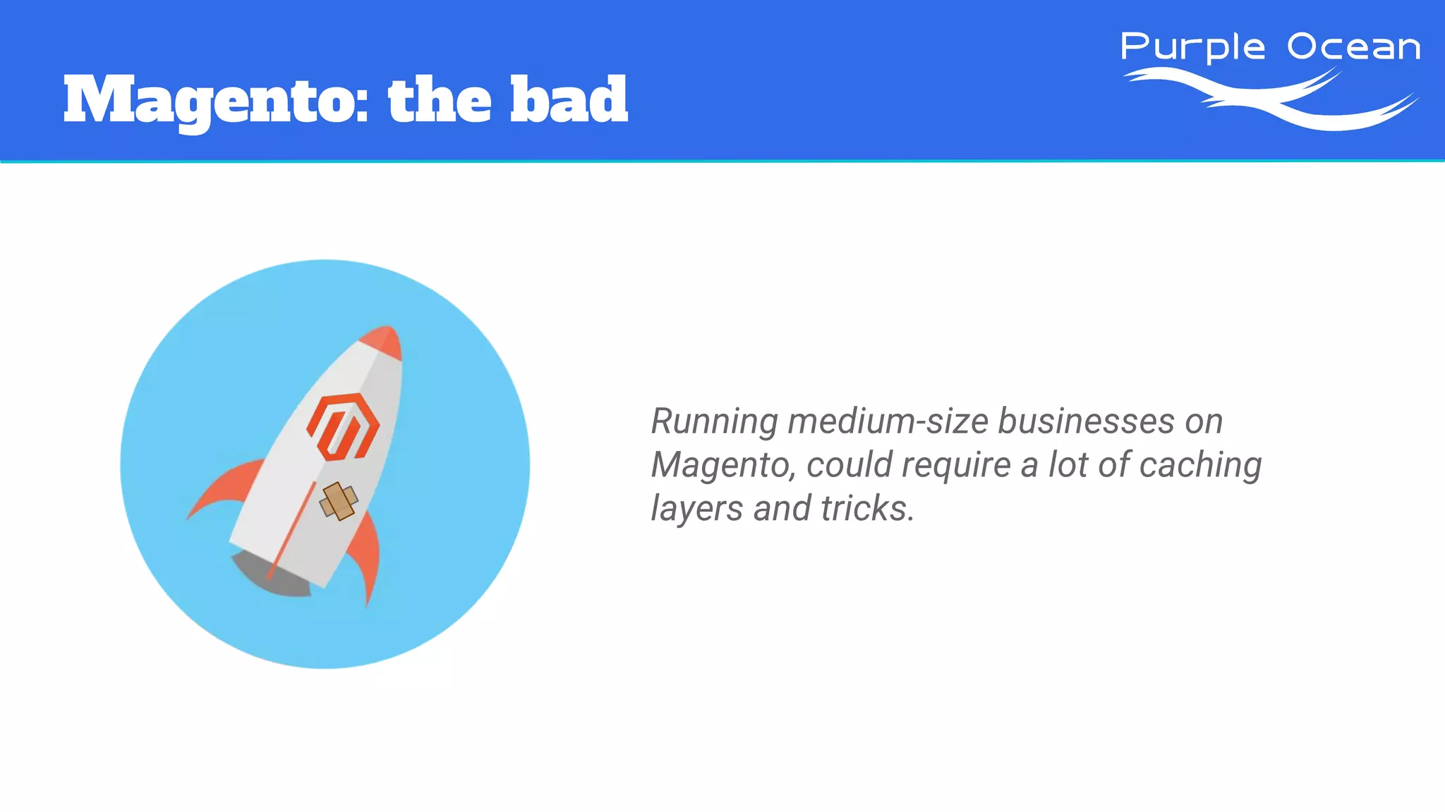 Magento: the bad
Running medium-size businesses on
Magento, could require a lot of caching
layers and tricks.
 
