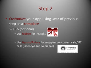 Step 2
• Customize your App using .war of previous
  step as a template
  – TIPS (optional)
     • Use Ribbon for IPC calls

     • Use Hystrix/RxJava for wrapping concurrent calls/IPC
       calls (Latency/Fault Tolerance)
 