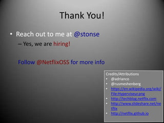 Thank You!
• Reach out to me at @stonse
  – Yes, we are hiring!

  Follow @NetflixOSS for more info
                                     Credits/Attributions
                                     • @adrianco
                                     • @rusmeshenberg
                                     • https://en.wikipedia.org/wiki/
                                        File:Hyperviseur.png
                                     • http://techblog.netflix.com
                                     • http://www.slideshare.net/ne
                                        tflix
                                     • http://netflix.github.io
 