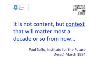 It is not content, but context 
that will maier most a 
decade or so from now…
      Paul Saﬀo, InsDtute for the Future 
                     Wired, March 1994   
 