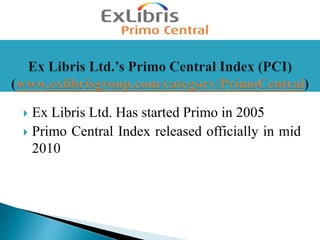  Ex Libris Ltd. Has started Primo in 2005
 Primo Central Index released officially in mid
2010
 
