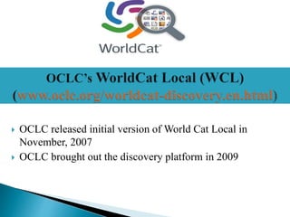 OCLC released initial version of World Cat Local in
November, 2007
 OCLC brought out the discovery platform in 2009
 
