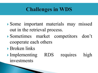  Some important materials may missed
out in the retrieval process.
 Sometimes market competitors don’t
cooperate each others
 Broken links
 Implementing RDS requires high
investments
 