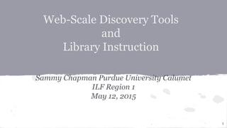 Web-Scale Discovery Tools
and
Library Instruction
Sammy Chapman Purdue University Calumet
ILF Region 1
May 12, 2015
1
 