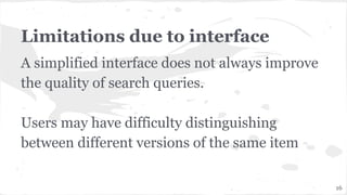 Limitations due to interface
A simplified interface does not always improve
the quality of search queries.
Users may have difficulty distinguishing
between different versions of the same item
16
 