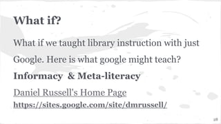 What if?
What if we taught library instruction with just
Google. Here is what google might teach?
Informacy & Meta-literacy
Daniel Russell's Home Page
https://sites.google.com/site/dmrussell/
28
 