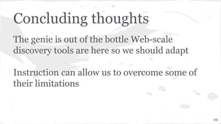 Concluding thoughts
The genie is out of the bottle Web-scale
discovery tools are here so we should adapt
Instruction can allow us to overcome some of
their limitations
29
 