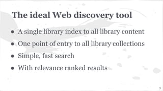 The ideal Web discovery tool
● A single library index to all library content
● One point of entry to all library collections
● Simple, fast search
● With relevance ranked results
3
 