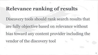 Relevance ranking of results
Discovery tools should rank search results that
are fully objective based on relevance without
bias toward any content provider including the
vendor of the discovery tool
9
 