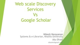Web scale Discovery
Services
Vs
Google Scholar
Comparison
Nikesh Narayanan
Systems & e-Librarian, Khalifa University
Abu Dhabi
nikeshn@gmail.com
 