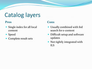 Catalog layers
Pros Cons
 Single index for all local
content
 Speed
 Complete result sets
 Usually combined with fed
s...