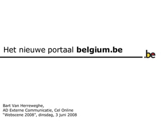 Het nieuwe portaal  belgium.be Bart Van Herreweghe, AD Externe Communicatie, Cel Online “ Webscene 2008”, dinsdag, 3 juni 2008 