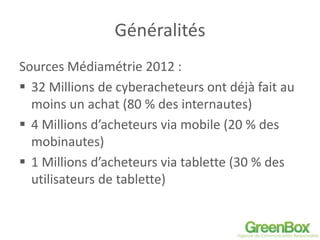 Généralités
Sources Médiamétrie 2012 :
 32 Millions de cyberacheteurs ont déjà fait au
moins un achat (80 % des internaut...