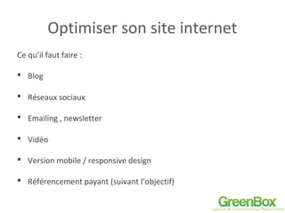 Optimiser son site internet
Ce qu’il faut faire :
 Blog
 Réseaux sociaux
 Emailing , newsletter
 Vidéo
 Version mobile / responsive design
 Référencement payant (suivant l’objectif)
 