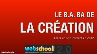 LE B.A. BA DE

LA CRÉATION
     Créer un site internet en 2012
 
