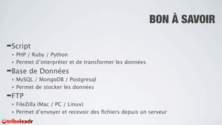 BON À SAVOIR

➡Script
 ‣ PHP / Ruby / Python
 ‣ Permet d’interpréter et de transformer les données

➡Base   de Données
 ‣ MySQL / MongoDB / Postgresql
 ‣ Permet de stocker les données

➡FTP
 ‣ FileZilla (Mac / PC / Linux)
 ‣ Permet d’envoyer et recevoir des ﬁchiers depuis un serveur
 