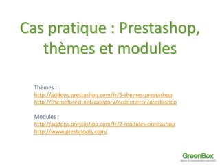 Cas pratique : Prestashop, 
thèmes et modules 
Thèmes : 
http://addons.prestashop.com/fr/3-themes-prestashop 
http://themeforest.net/category/ecommerce/prestashop 
Modules : 
http://addons.prestashop.com/fr/2-modules-prestashop 
http://www.prestatools.com/ 
 