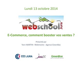 Lundi 13 octobre 2014 
E-Commerce, comment booster vos ventes ? 
Présenté par 
Yann MARTIN–Webmestre - Agence GreenBox 
 