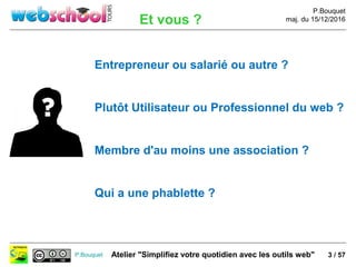 P.Bouquet
maj. du 15/12/2016
P.Bouquet Atelier "Simplifiez votre quotidien avec les outils web"
Et vous ?
Entrepreneur ou ...