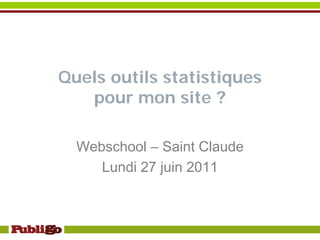 Quels outils statistiques
   pour mon site ?

  Webschool – Saint Claude
     Lundi 27 juin 2011


                             1
 