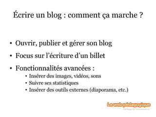 Écrire un blog : comment ça marche ? Ouvrir, publier et gérer son blog Focus sur l’écriture d’un billet Fonctionnalités avancées : Insérer des images, vidéos, sons Suivre ses statistiques Insérer des outils externes (diaporama, etc.) 