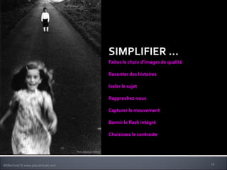 Faites le choix d’images de qualité (Eviter les photos de touristes) Raconter des histoires (Emerveillez-vous du quotidien) Isoler le sujet (point de netteté) Rapprochez-vous (zoomez avec vos pieds) Capturer le mouvement (Quantité discrète de temps accumulé) Bannir le flash intégré (savourez la lumière du jour) Choisissez le contraste (Loin/près, haut/bas, doux/rugueux, …) SIMPLIFIER … Photo réalisée par HERGO 