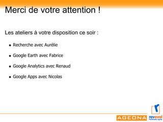 Merci de votre attention !

Les ateliers à votre disposition ce soir :

   Recherche avec Aurélie

   Google Earth avec Fabrice

   Google Analytics avec Renaud

   Google Apps avec Nicolas
 