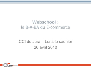 Webschool :
 le B-A-BA du E-commerce


CCI du Jura – Lons le saunier
        26 avril 2010
 