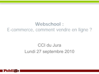 Webschool :
E-commerce, comment vendre en ligne ?


             CCI du Jura
       Lundi 27 septembre 2010
 