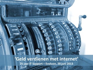 ‘Geld verdienen met internet’
25 jaar IT Support – Evoluon, 20 juni 2013
 