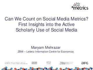 Can We Count on Social Media Metrics?
First Insights into the Active
Scholarly Use of Social Media
Maryam Mehrazar
ZBW – Leibniz Information Centre for Economics
 
