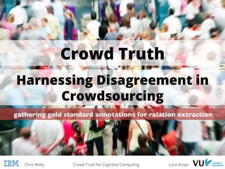 Chris Welty Crowd Truth for Cognitive Computing Lora Aroyo
gathering gold standard annotations for relation extraction	

Crowd Truth
Harnessing Disagreement in
Crowdsourcing
 