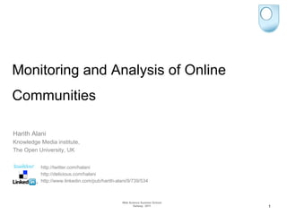 Monitoring and Analysis of Online
Communities

Harith Alani
Knowledge Media institute,
The Open University, UK


          http://twitter.com/halani
          http://delicious.com/halani
          http://www.linkedin.com/pub/harith-alani/9/739/534



                                                Web Science Summer School
                                                       Galway, 2011         1
 