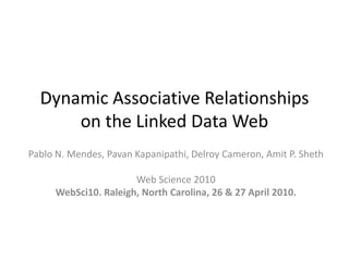 Dynamic Associative Relationships on the Linked Data Web Pablo N. Mendes, PavanKapanipathi, Delroy Cameron, Amit P. Sheth Web Science 2010 WebSci10. Raleigh, North Carolina, 26 & 27 April 2010. 