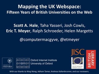 Mapping the UK Webspace:
Scott A. Hale, Taha Yasseri, Josh Cowls,
Eric T. Meyer, Ralph Schroeder, Helen Margetts
Fifteen Years of British Universities on the Web
@computermacgyve, @etmeyer
With our thanks to Ning Wang, Adham Tamer, Andreas Kaltenbrunner, and our reviewers.
 