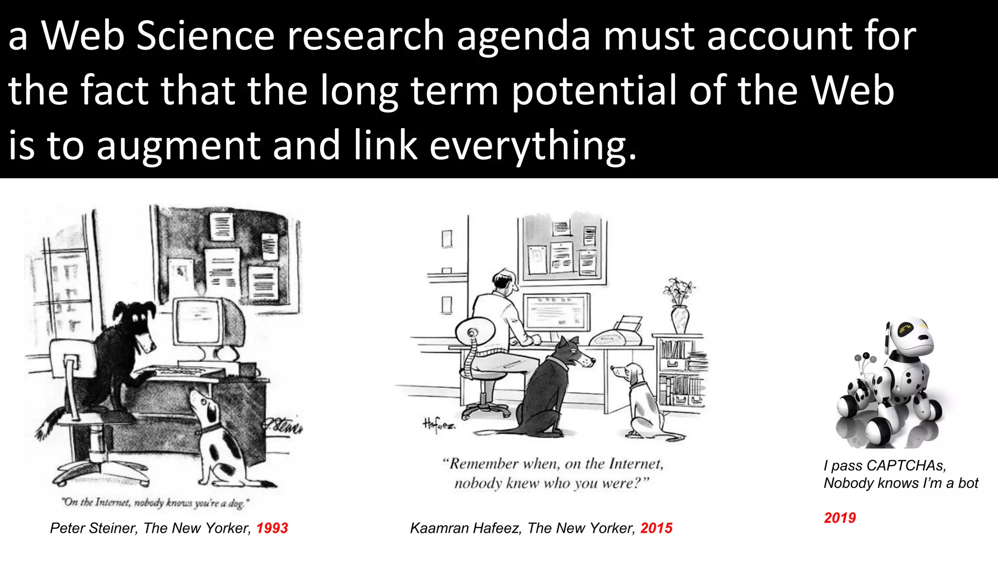 a Web Science research agenda must account for
the fact that the long term potential of the Web
is to augment and link everything.
Peter Steiner, The New Yorker, 1993 Kaamran Hafeez, The New Yorker, 2015
I pass CAPTCHAs,
Nobody knows I’m a bot
2019
 