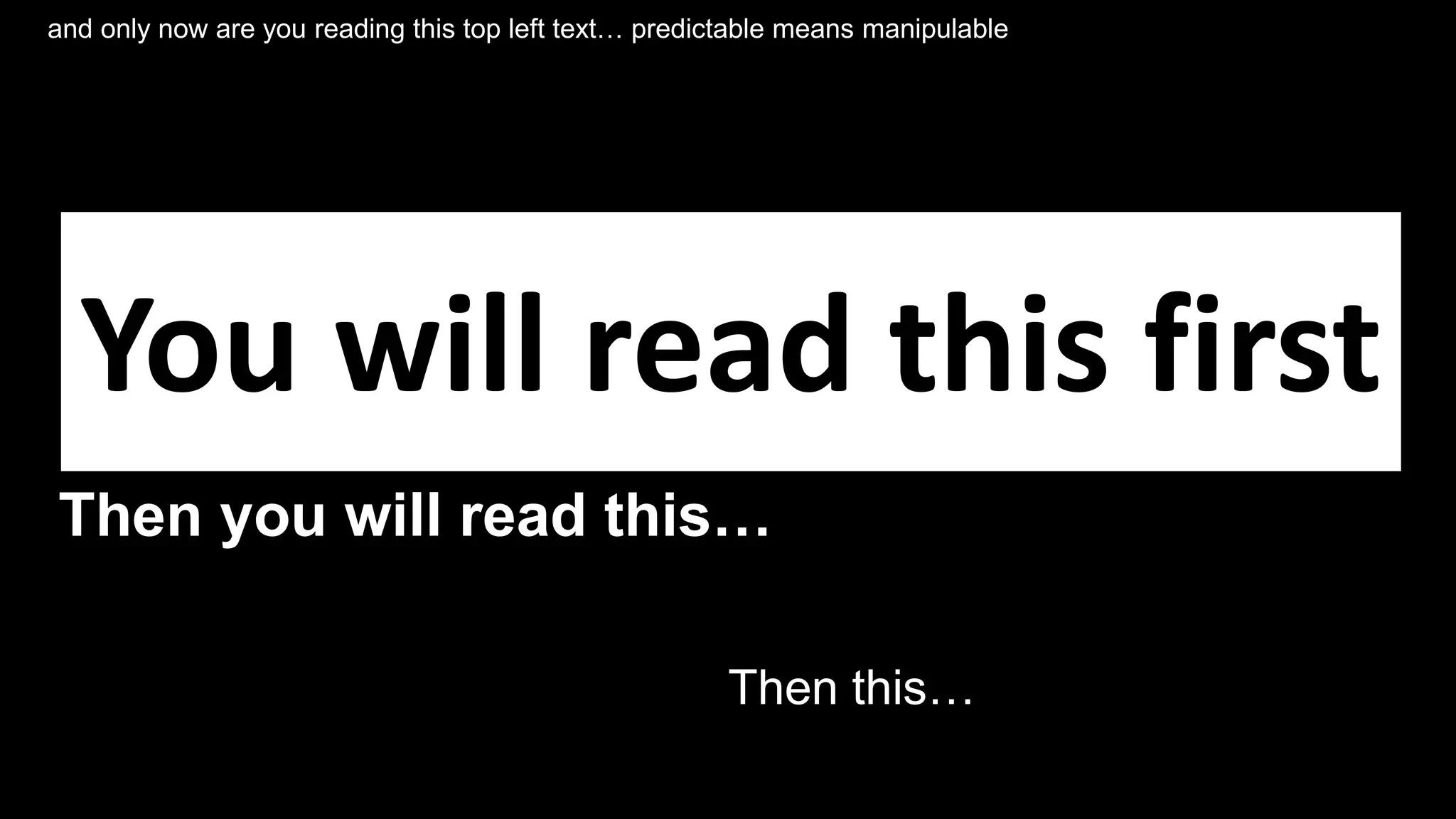 You will read this first
Then you will read this…
Then this…
and only now are you reading this top left text… predictable means manipulable
 