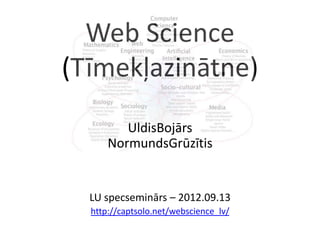 Web	
  Science	
  
(Tīmekļa	
  zinātne)	
  
          Uldis	
  Bojārs	
  
       Normunds	
  Grūzī@s	
  
                  	
  
                  	
  
   LU	
  specseminārs	
  –	
  2012.09.13	
  
   hKp://captsolo.net/webscience_lv/	
  
                      	
  
 