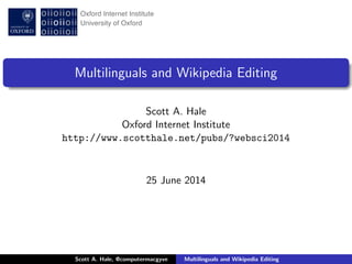 Multilinguals and Wikipedia Editing
Scott A. Hale
Oxford Internet Institute
http://www.scotthale.net/pubs/?websci2014
25 June 2014
Scott A. Hale, @computermacgyve Multilinguals and Wikipedia Editing
 