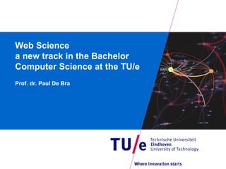Web Science
a new track in the Bachelor
Computer Science at the TU/e
Prof. dr. Paul De Bra
 