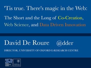 David De Roure
 @dder


'Tis true. There's magic in the Web:

The Short and the Long of Co-Creation,
Web Science, and Data Driven Innovation
DIRECTOR, UNIVERSITY OF OXFORD E-RESEARCH CENTRE
 
