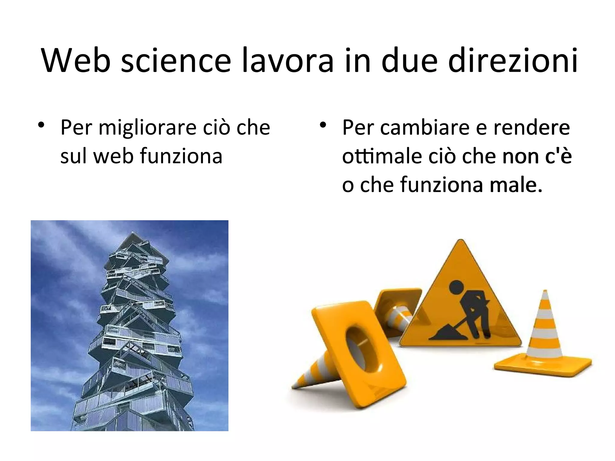 Web science lavora in due direzioni
• Per migliorare ciò che    • Per cambiare e rendere 
  sul web funziona            oYmale ciò che non c'è 
                              o che funziona male.
 