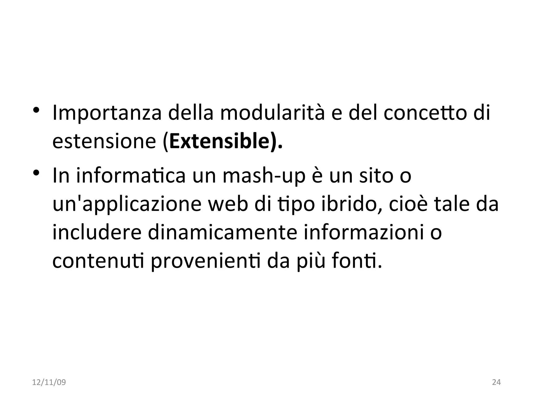 • Importanza della modularità e del conceXo di 
  estensione (Extensible).
• In informaWca un mash‐up è un sito o 
  un'applicazione web di Wpo ibrido, cioè tale da 
  includere dinamicamente informazioni o 
  contenuW provenienW da più fonW.



12/11/09                                        24
 